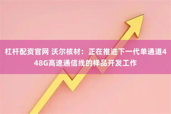 杠杆配资官网 沃尔核材：正在推进下一代单通道448G高速通信线的样品开发工作