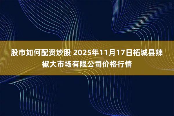 股市如何配资炒股 2025年11月17日柘城县辣椒大市场有限公司价格行情