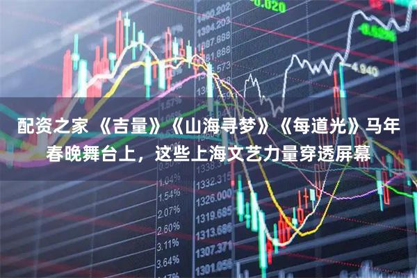 配资之家 《吉量》《山海寻梦》《每道光》马年春晚舞台上，这些上海文艺力量穿透屏幕