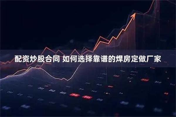 配资炒股合同 如何选择靠谱的焊房定做厂家