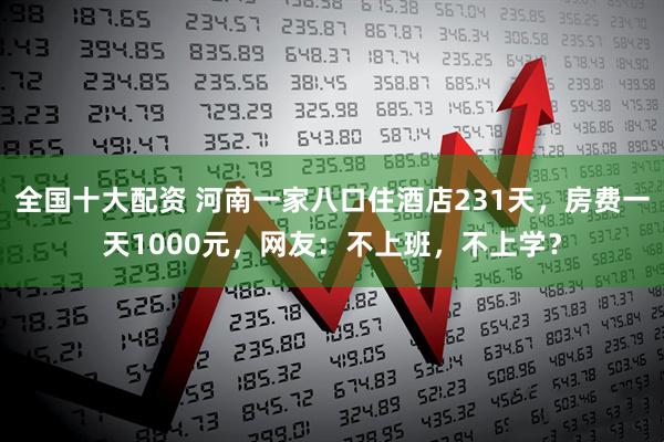 全国十大配资 河南一家八口住酒店231天，房费一天1000元，网友：不上班，不上学？
