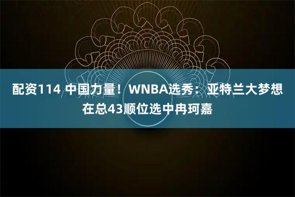 配资114 中国力量！WNBA选秀：亚特兰大梦想在总43顺位选中冉珂嘉