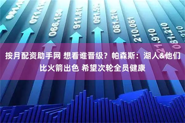 按月配资助手网 想看谁晋级？帕森斯：湖人&他们比火箭出色 希望次轮全员健康